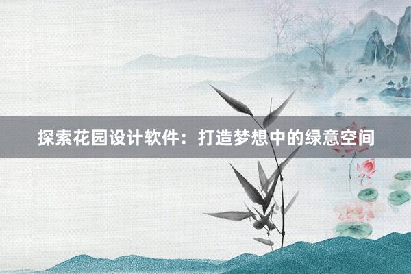 探索花园设计软件：打造梦想中的绿意空间