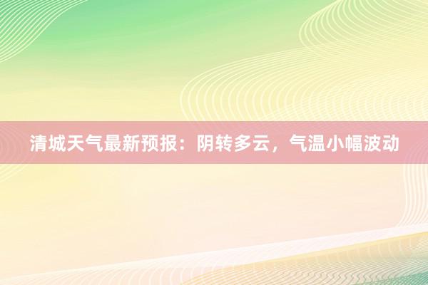 清城天气最新预报：阴转多云，气温小幅波动