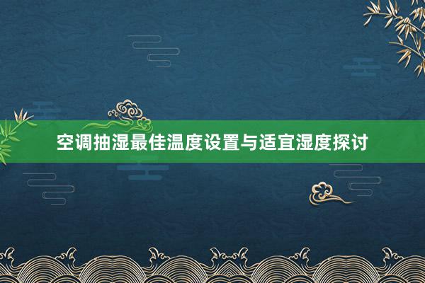 空调抽湿最佳温度设置与适宜湿度探讨