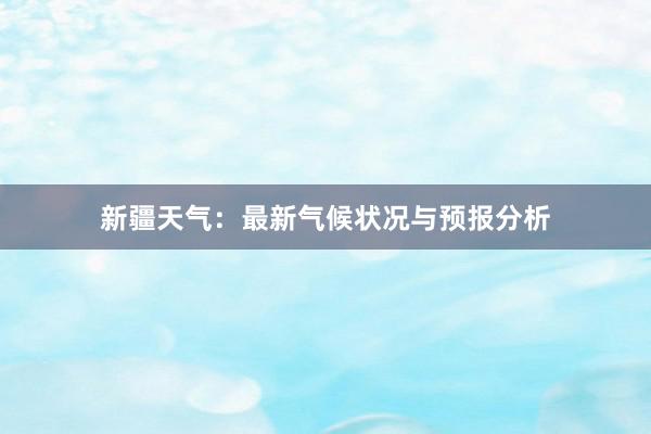 新疆天气：最新气候状况与预报分析