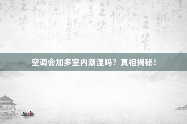 空调会加多室内潮湿吗？真相揭秘！