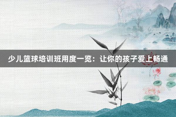 少儿篮球培训班用度一览：让你的孩子爱上畅通